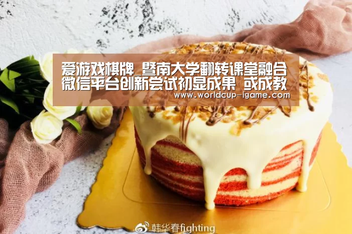 爱游戏棋牌_暨南大学翻转课堂融合微信平台创新尝试初显成果 或成教学改革新范本(图1) 爱游戏体育全站