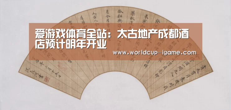 爱游戏体育全站:太古地产成都酒店预计明年开业(图3) 爱游戏棋牌