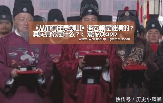 《从前有座灵剑山》海云帆是谁演的?真实身份是什么?:爱游戏app(图3) 爱游戏体育全站