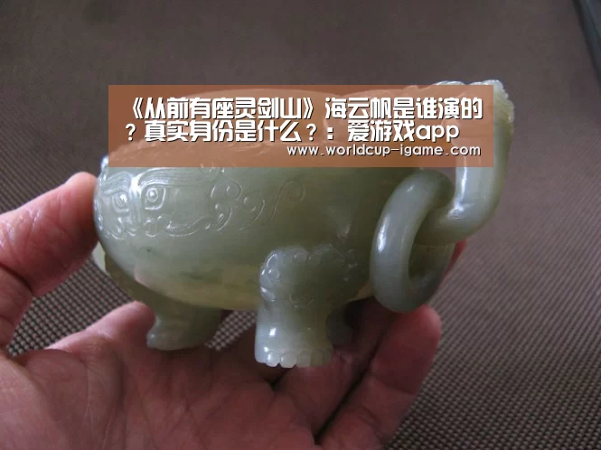 《从前有座灵剑山》海云帆是谁演的?真实身份是什么?:爱游戏app(图1) 爱游戏app